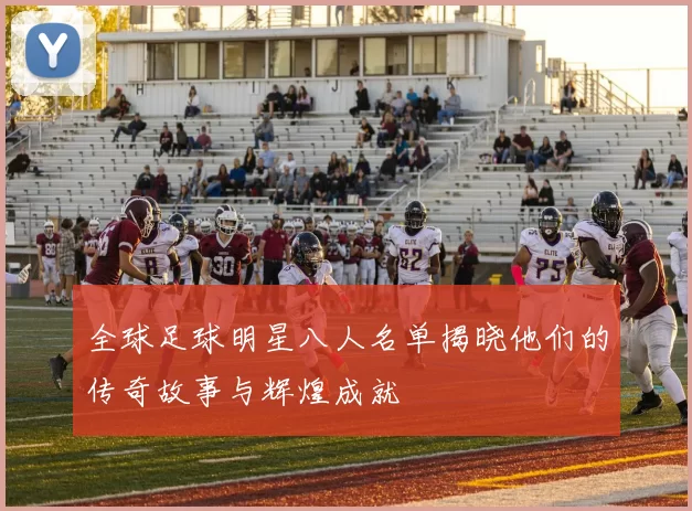 全球足球明星八人名单揭晓他们的传奇故事与辉煌成就