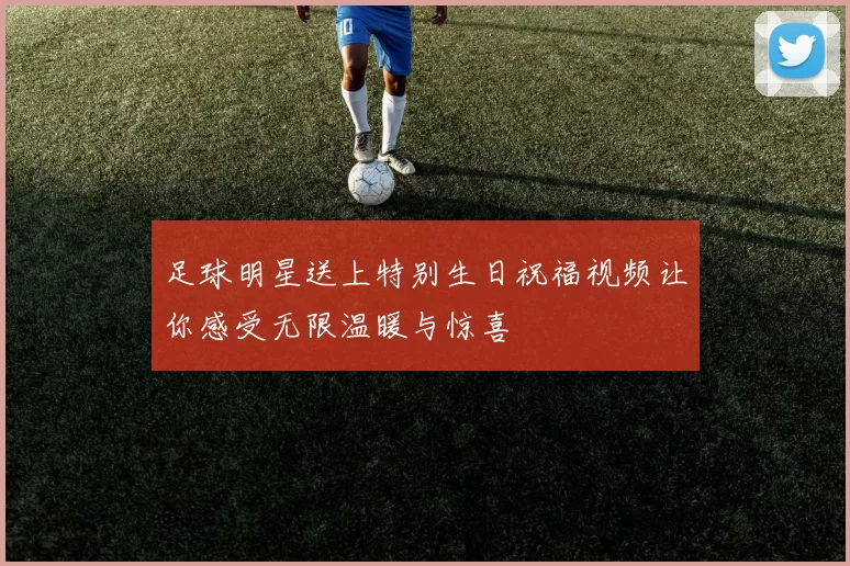 足球明星送上特别生日祝福视频让你感受无限温暖与惊喜