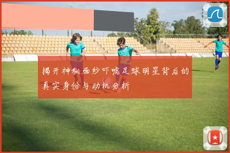 揭开神秘面纱吓唬足球明星背后的真实身份与动机分析