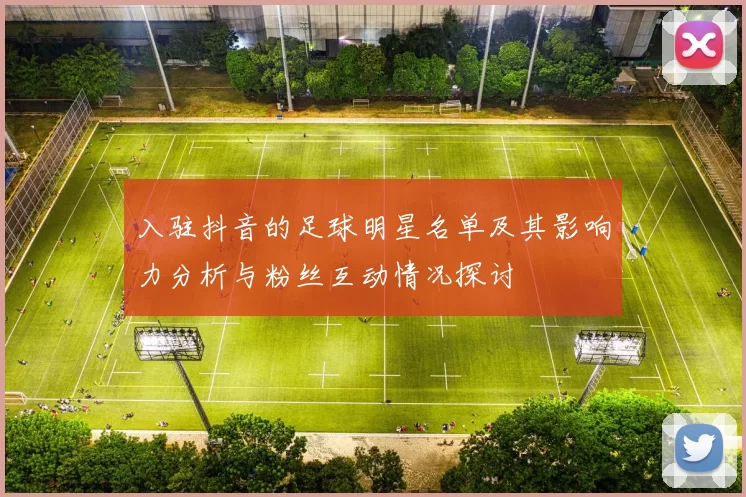 入驻抖音的足球明星名单及其影响力分析与粉丝互动情况探讨