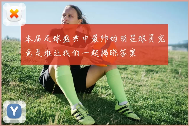 本届足球盛典中最帅的明星球员究竟是谁让我们一起揭晓答案