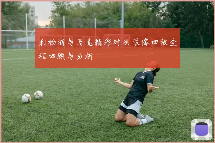 利物浦与马竞精彩对决录像回放全程回顾与分析