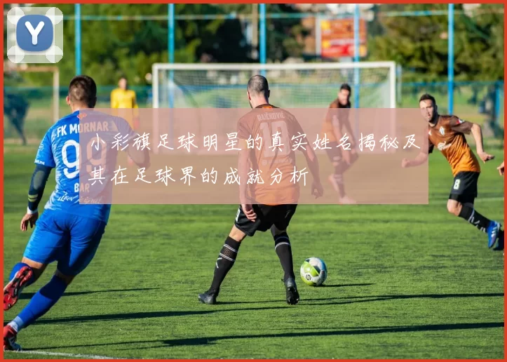小彩旗足球明星的真实姓名揭秘及其在足球界的成就分析