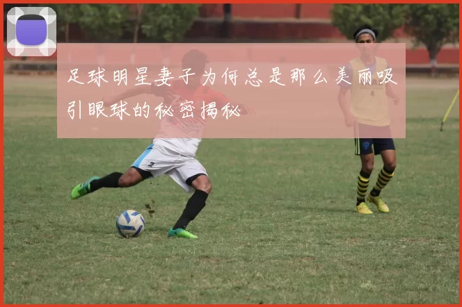 足球明星妻子为何总是那么美丽吸引眼球的秘密揭秘
