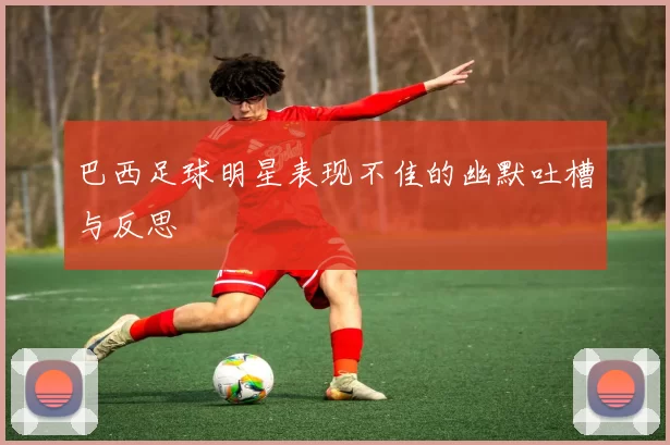 巴西足球明星表现不佳的幽默吐槽与反思