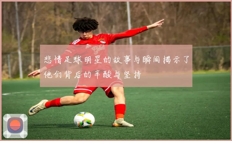 悲情足球明星的故事与瞬间揭示了他们背后的辛酸与坚持