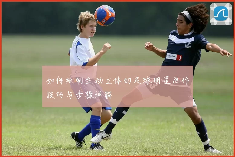 如何绘制生动立体的足球明星画作技巧与步骤详解