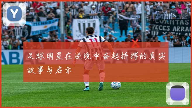 足球明星在逆境中奋起拼搏的真实故事与启示