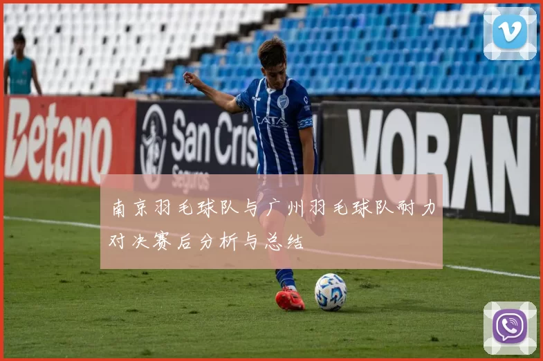 南京羽毛球队与广州羽毛球队耐力对决赛后分析与总结