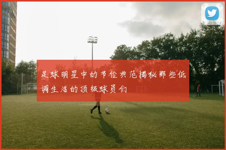 足球明星中的节俭典范揭秘那些低调生活的顶级球员们