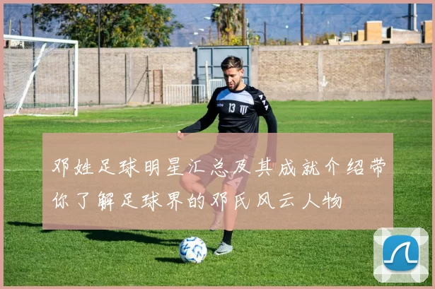邓姓足球明星汇总及其成就介绍带你了解足球界的邓氏风云人物