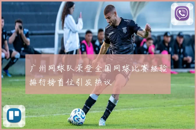 广州网球队荣登全国网球比赛经验排行榜首位引发热议