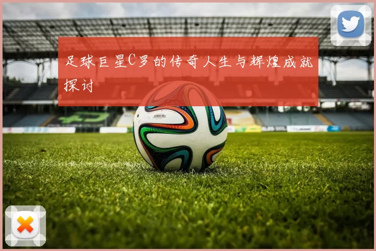 足球巨星C罗的传奇人生与辉煌成就探讨