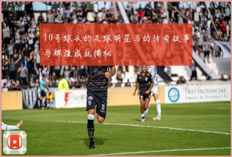 10号球衣的足球明星马的传奇故事与辉煌成就揭秘