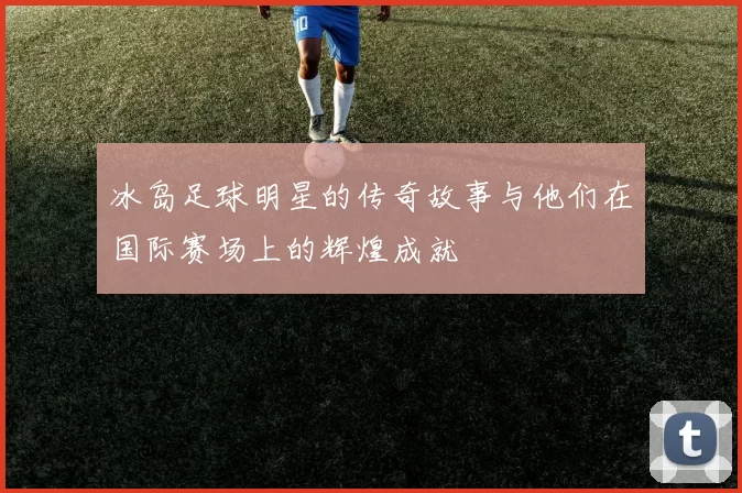 冰岛足球明星的传奇故事与他们在国际赛场上的辉煌成就