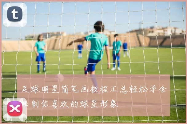 足球明星简笔画教程汇总轻松学会绘制你喜欢的球星形象