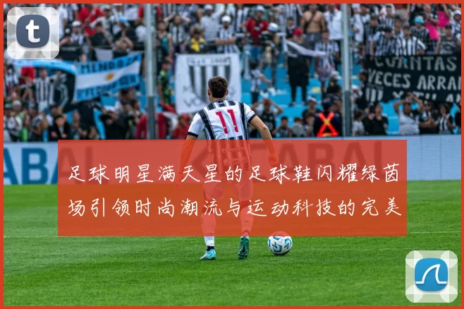 足球明星满天星的足球鞋闪耀绿茵场引领时尚潮流与运动科技的完美结合