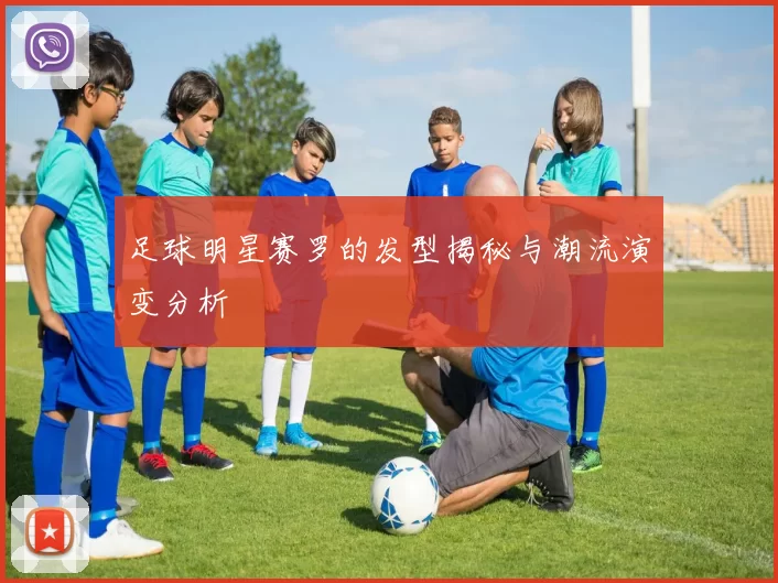 足球明星赛罗的发型揭秘与潮流演变分析