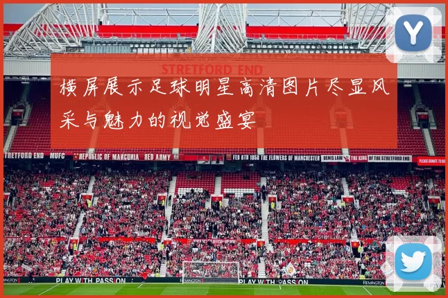 横屏展示足球明星高清图片尽显风采与魅力的视觉盛宴