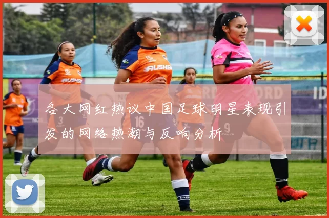 各大网红热议中国足球明星表现引发的网络热潮与反响分析