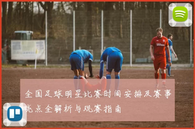 全国足球明星比赛时间安排及赛事亮点全解析与观赛指南