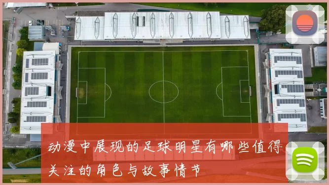 动漫中展现的足球明星有哪些值得关注的角色与故事情节