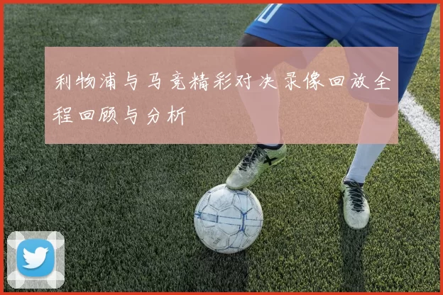 利物浦与马竞精彩对决录像回放全程回顾与分析