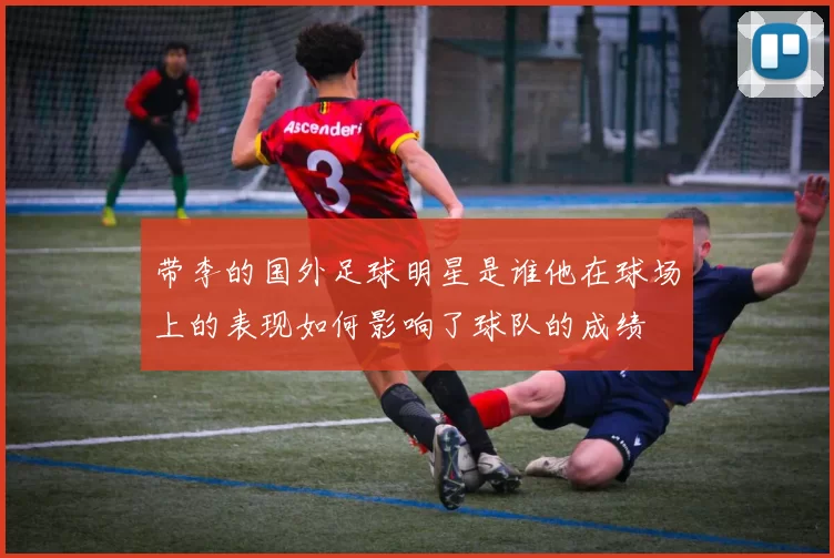 带李的国外足球明星是谁他在球场上的表现如何影响了球队的成绩