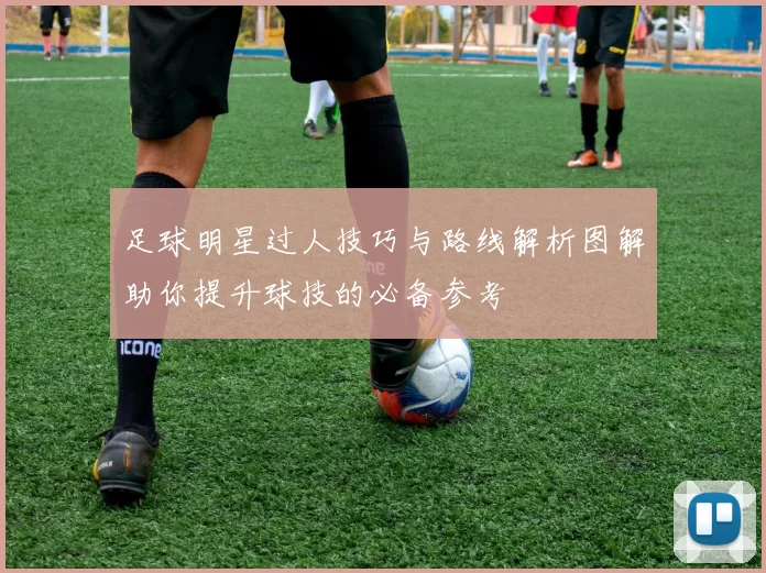 足球明星过人技巧与路线解析图解助你提升球技的必备参考