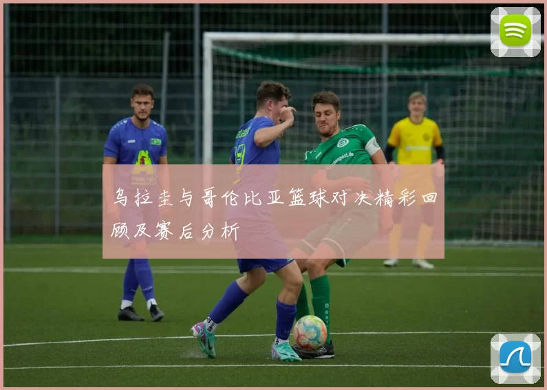 乌拉圭与哥伦比亚篮球对决精彩回顾及赛后分析