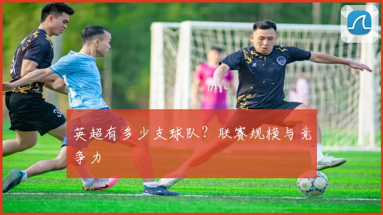 英超有多少支球队？联赛规模与竞争力