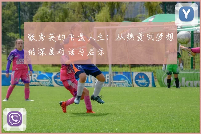 张秀英的飞盘人生：从热爱到梦想的深度对话与启示