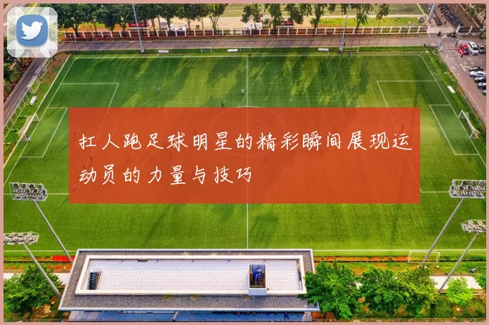 扛人跑足球明星的精彩瞬间展现运动员的力量与技巧