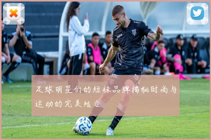 足球明星们的短袜品牌揭秘时尚与运动的完美结合