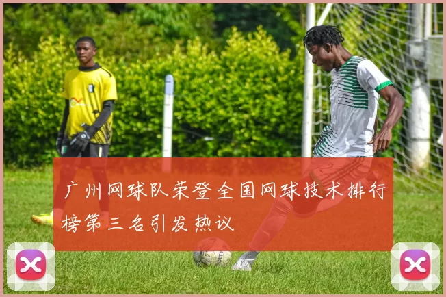 广州网球队荣登全国网球技术排行榜第三名引发热议