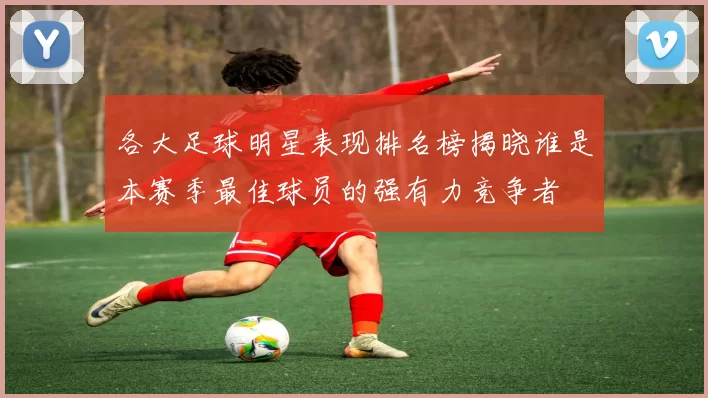 各大足球明星表现排名榜揭晓谁是本赛季最佳球员的强有力竞争者