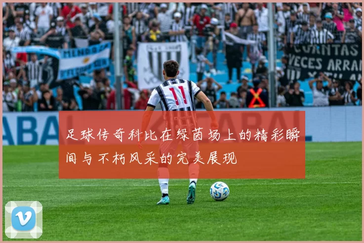 足球传奇科比在绿茵场上的精彩瞬间与不朽风采的完美展现