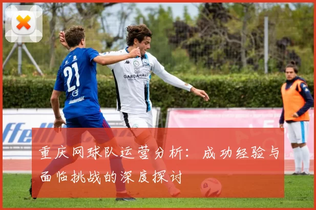重庆网球队运营分析：成功经验与面临挑战的深度探讨