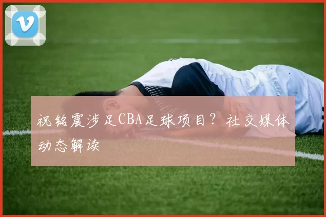 祝铭震涉足CBA足球项目？社交媒体动态解读
