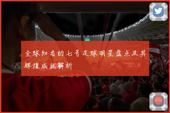 全球知名的七号足球明星盘点及其辉煌成就解析