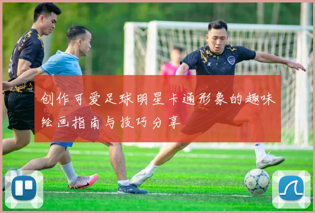 创作可爱足球明星卡通形象的趣味绘画指南与技巧分享