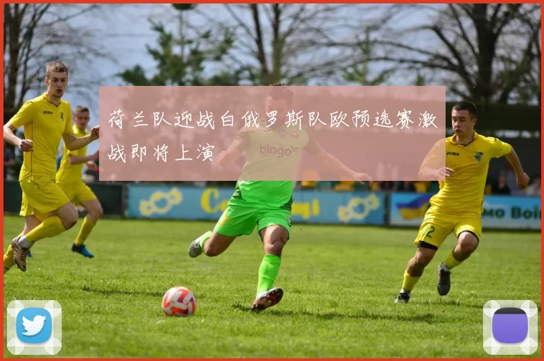 荷兰队迎战白俄罗斯队欧预选赛激战即将上演