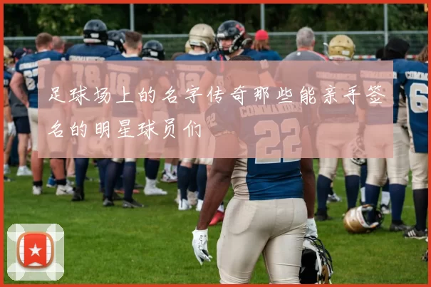 足球场上的名字传奇那些能亲手签名的明星球员们