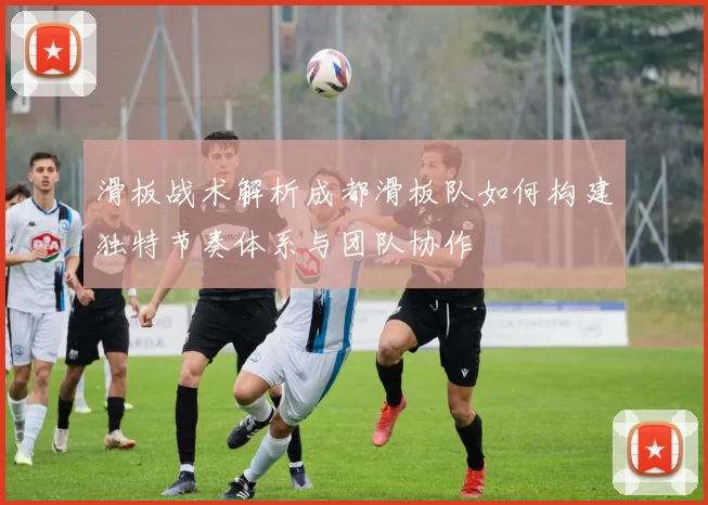 滑板战术解析成都滑板队如何构建独特节奏体系与团队协作