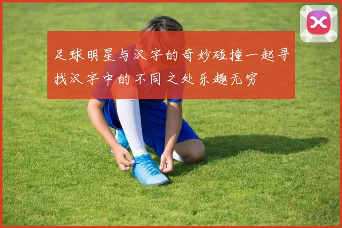 足球明星与汉字的奇妙碰撞一起寻找汉字中的不同之处乐趣无穷