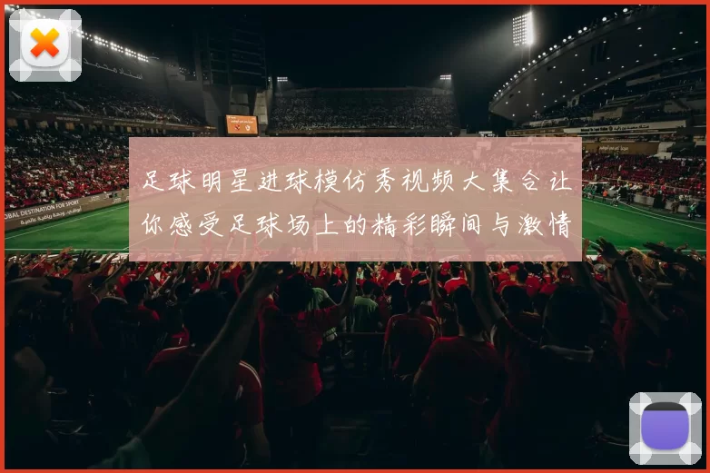 足球明星进球模仿秀视频大集合让你感受足球场上的精彩瞬间与激情表现
