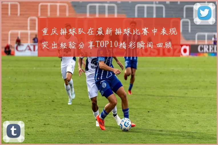 重庆排球队在最新排球比赛中表现突出经验分享TOP10精彩瞬间回顾