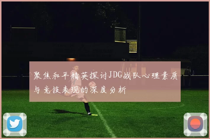 聚焦和平精英探讨JDG战队心理素质与竞技表现的深度分析
