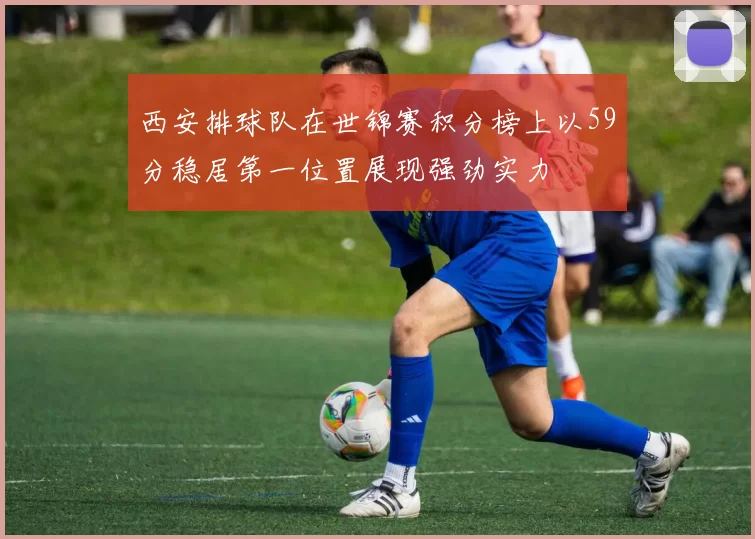 西安排球队在世锦赛积分榜上以59分稳居第一位置展现强劲实力