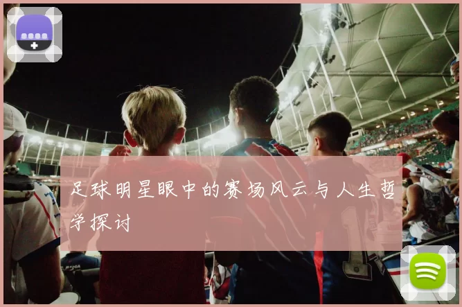足球明星眼中的赛场风云与人生哲学探讨